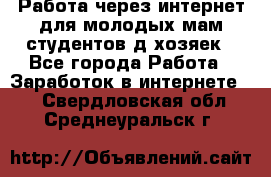 Работа через интернет для молодых мам,студентов,д/хозяек - Все города Работа » Заработок в интернете   . Свердловская обл.,Среднеуральск г.